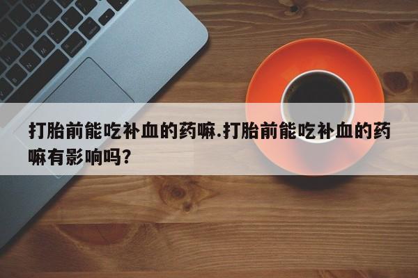咨询购买正品米非司酮片打胎前能吃补血的药嘛.打胎前能吃补血的药嘛有影响吗？