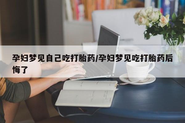 咨询购买正品米非司酮片孕妇梦见自己吃打胎药/孕妇梦见吃打胎药后悔了