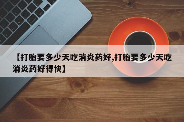 咨询购买正品米非司酮片【打胎要多少天吃消炎药好,打胎要多少天吃消炎药好得快】