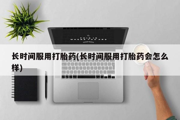 咨询购买正品米非司酮片长时间服用打胎药(长时间服用打胎药会怎么样)