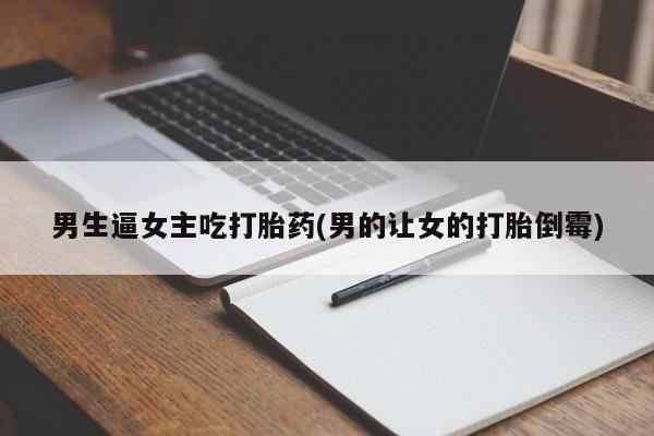 咨询购买正品米非司酮片男生逼女主吃打胎药(男的让女的打胎倒霉)