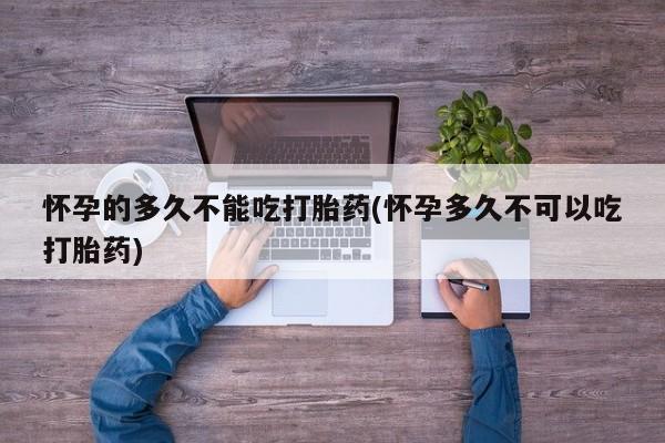 咨询购买正品米非司酮片怀孕的多久不能吃打胎药(怀孕多久不可以吃打胎药)