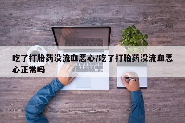咨询购买正品米非司酮片吃了打胎药没流血恶心/吃了打胎药没流血恶心正常吗