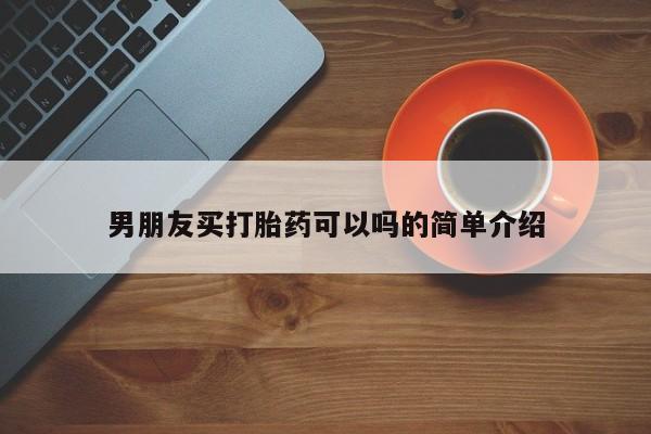 咨询购买正品米非司酮片男朋友买打胎药可以吗的简单介绍