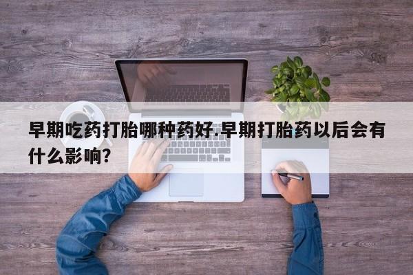 咨询购买正品米非司酮片早期吃药打胎哪种药好.早期打胎药以后会有什么影响？