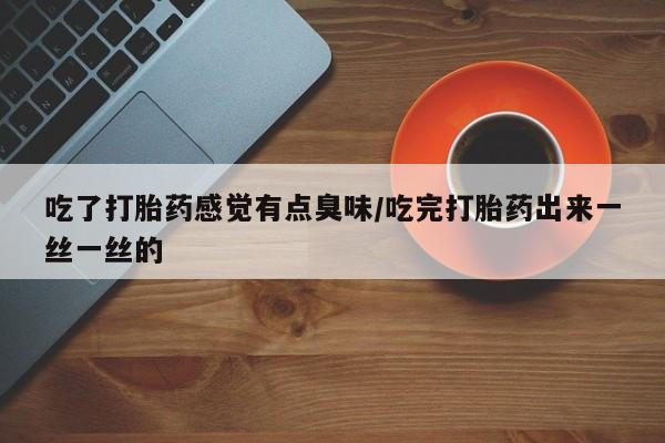 咨询购买正品米非司酮片吃了打胎药感觉有点臭味/吃完打胎药出来一丝一丝的