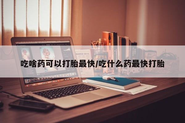 咨询购买正品米非司酮片吃啥药可以打胎最快/吃什么药最快打胎