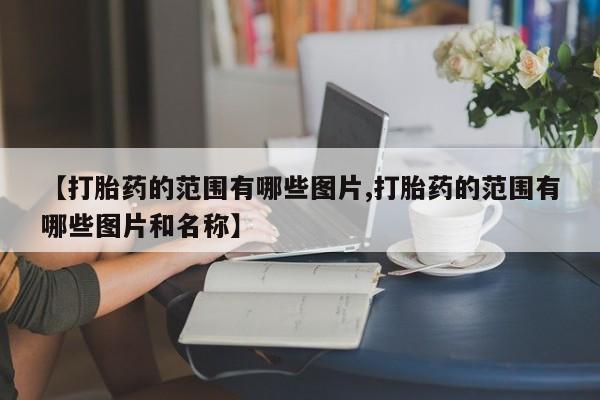 咨询购买正品米非司酮片【打胎药的范围有哪些图片,打胎药的范围有哪些图片和名称】