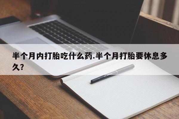 咨询购买正品米非司酮片半个月内打胎吃什么药.半个月打胎要休息多久？