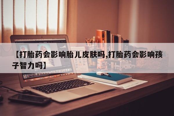 咨询购买正品米非司酮片【打胎药会影响胎儿皮肤吗,打胎药会影响孩子智力吗】