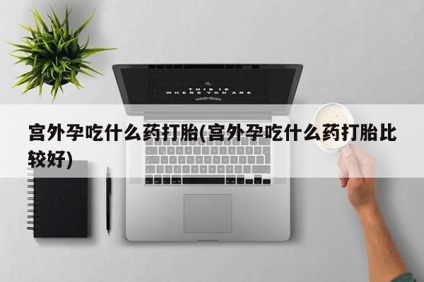 咨询购买正品米非司酮片宫外孕吃什么药打胎(宫外孕吃什么药打胎比较好)