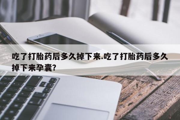 咨询购买正品米非司酮片吃了打胎药后多久掉下来.吃了打胎药后多久掉下来孕囊？