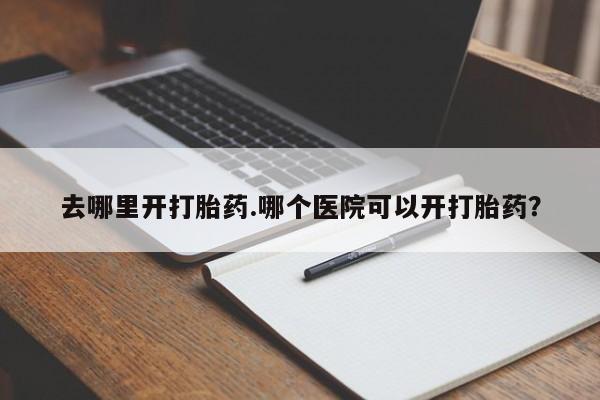咨询购买正品米非司酮片去哪里开打胎药.哪个医院可以开打胎药？