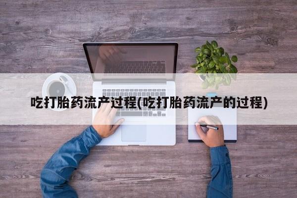 咨询购买正品米非司酮片吃打胎药流产过程(吃打胎药流产的过程)