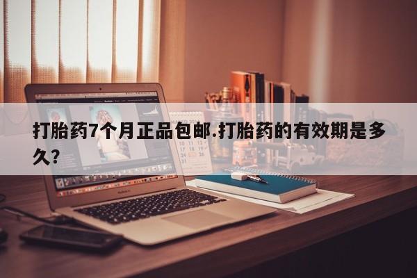 咨询购买正品米非司酮片打胎药7个月正品包邮.打胎药的有效期是多久？