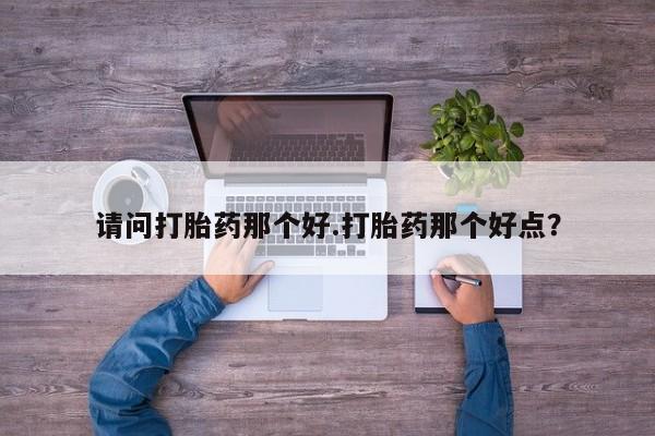 咨询购买正品米非司酮片请问打胎药那个好.打胎药那个好点？
