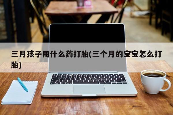 咨询购买正品米非司酮片三月孩子用什么药打胎(三个月的宝宝怎么打胎)