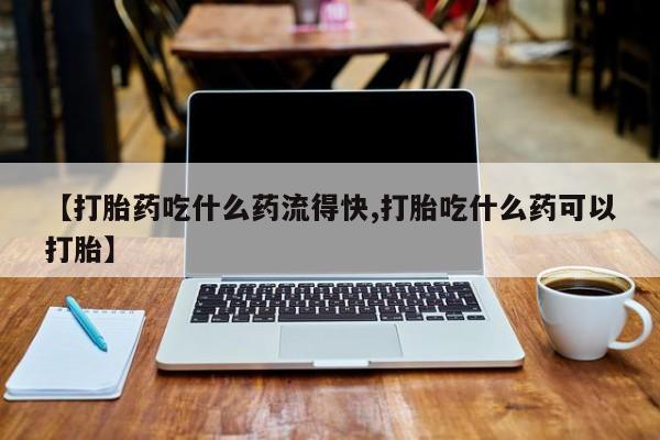 咨询购买正品米非司酮片【打胎药吃什么药流得快,打胎吃什么药可以打胎】