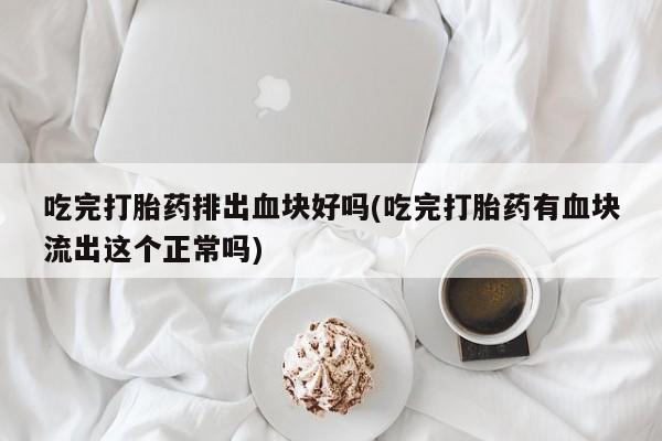 咨询购买正品米非司酮片吃完打胎药排出血块好吗(吃完打胎药有血块流出这个正常吗)
