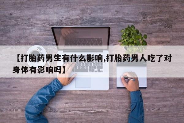 咨询购买正品米非司酮片【打胎药男生有什么影响,打胎药男人吃了对身体有影响吗】