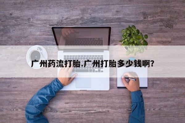 咨询购买正品米非司酮片广州药流打胎.广州打胎多少钱啊？