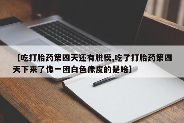 咨询购买正品米非司酮片【吃打胎药第四天还有脱模,吃了打胎药第四天下来了像一团白色像皮的是啥】