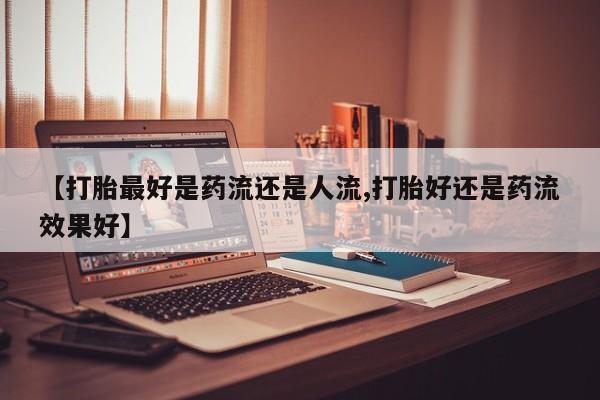 咨询购买正品米非司酮片【打胎最好是药流还是人流,打胎好还是药流效果好】