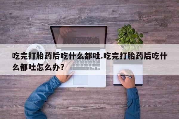 咨询购买正品米非司酮片吃完打胎药后吃什么都吐.吃完打胎药后吃什么都吐怎么办？
