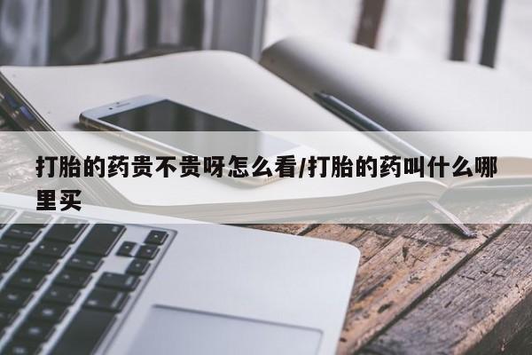 咨询购买正品米非司酮片打胎的药贵不贵呀怎么看/打胎的药叫什么哪里买