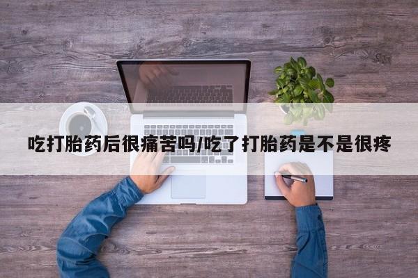 咨询购买正品米非司酮片吃打胎药后很痛苦吗/吃了打胎药是不是很疼