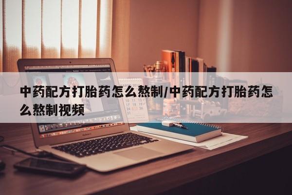 咨询购买正品米非司酮片中药配方打胎药怎么熬制/中药配方打胎药怎么熬制视频