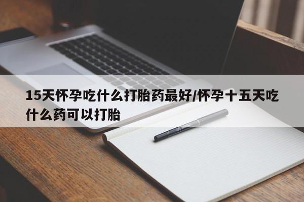 咨询购买正品米非司酮片15天怀孕吃什么打胎药最好/怀孕十五天吃什么药可以打胎