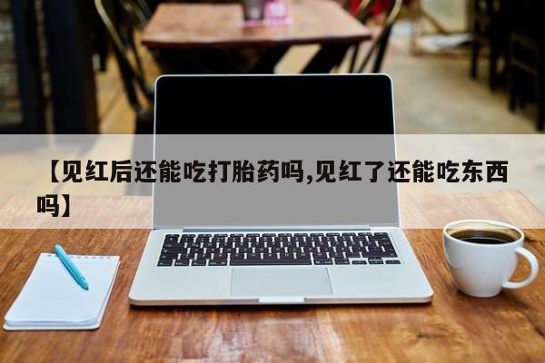 咨询购买正品米非司酮片【见红后还能吃打胎药吗,见红了还能吃东西吗】