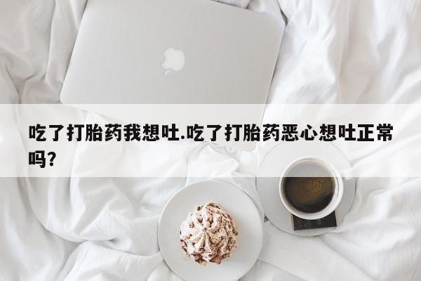 咨询购买正品米非司酮片吃了打胎药我想吐.吃了打胎药恶心想吐正常吗？