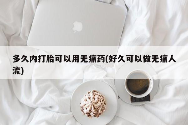 咨询购买正品米非司酮片多久内打胎可以用无痛药(好久可以做无痛人流)