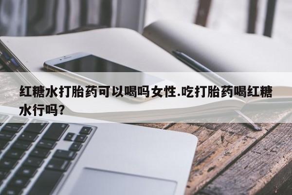 咨询购买正品米非司酮片红糖水打胎药可以喝吗女性.吃打胎药喝红糖水行吗？