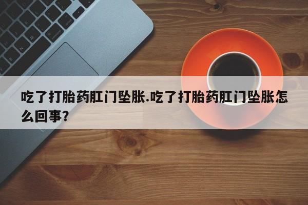 咨询购买正品米非司酮片吃了打胎药肛门坠胀.吃了打胎药肛门坠胀怎么回事？