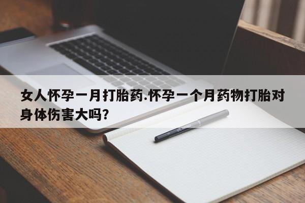 咨询购买正品米非司酮片女人怀孕一月打胎药.怀孕一个月药物打胎对身体伤害大吗？