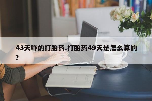 咨询购买正品米非司酮片43天咋的打胎药.打胎药49天是怎么算的？
