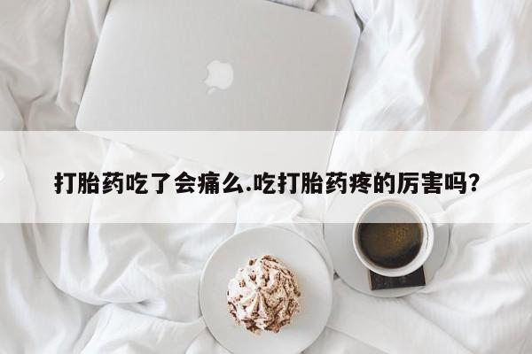 咨询购买正品米非司酮片打胎药吃了会痛么.吃打胎药疼的厉害吗？
