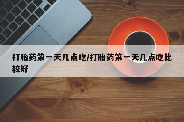 咨询购买正品米非司酮片打胎药第一天几点吃/打胎药第一天几点吃比较好