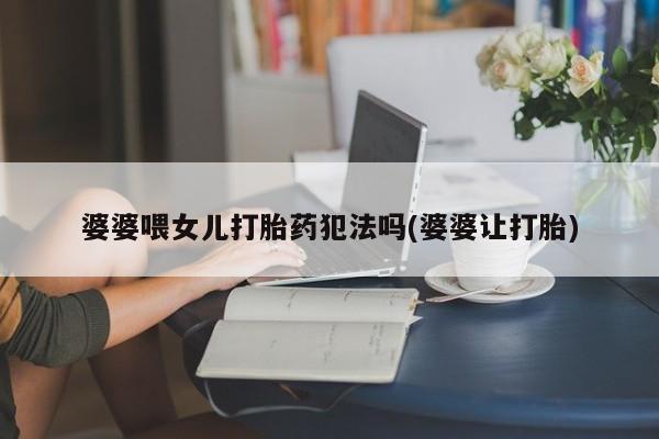 咨询购买正品米非司酮片婆婆喂女儿打胎药犯法吗(婆婆让打胎)