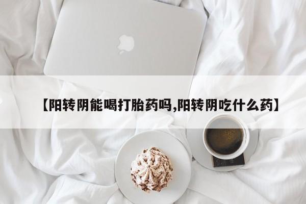 咨询购买正品米非司酮片【阳转阴能喝打胎药吗,阳转阴吃什么药】