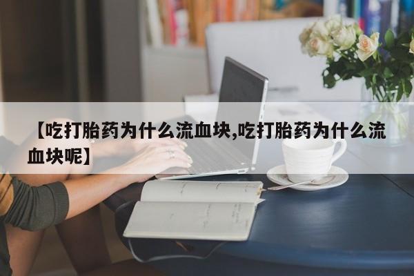 咨询购买正品米非司酮片【吃打胎药为什么流血块,吃打胎药为什么流血块呢】