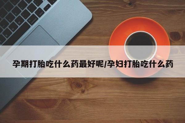咨询购买正品米非司酮片孕期打胎吃什么药最好呢/孕妇打胎吃什么药