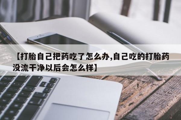 咨询购买正品米非司酮片【打胎自己把药吃了怎么办,自己吃的打胎药没流干净以后会怎么样】
