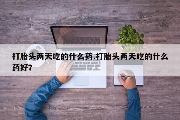咨询购买正品米非司酮片打胎头两天吃的什么药.打胎头两天吃的什么药好？