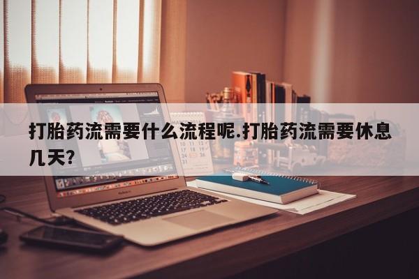 咨询购买正品米非司酮片打胎药流需要什么流程呢.打胎药流需要休息几天？
