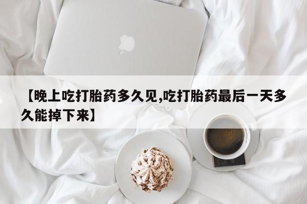 咨询购买正品米非司酮片【晚上吃打胎药多久见,吃打胎药最后一天多久能掉下来】