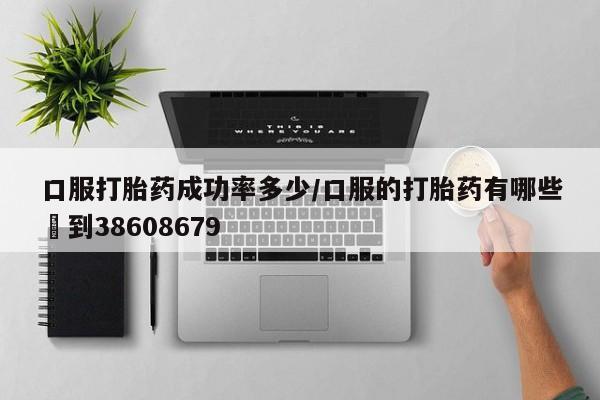 咨询购买正品米非司酮片口服打胎药成功率多少/口服的打胎药有哪些▪到38608679